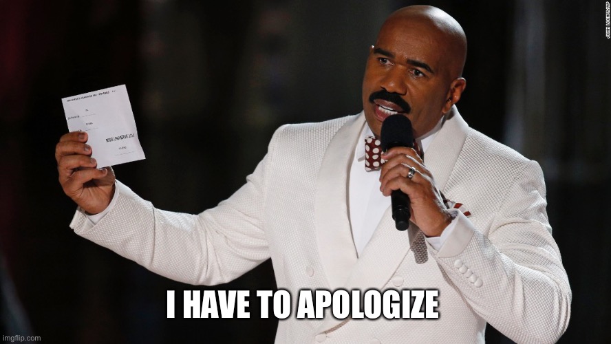 Steve Harvey I have to apologize | I HAVE TO APOLOGIZE | image tagged in steve harvey i have to apologize | made w/ Imgflip meme maker