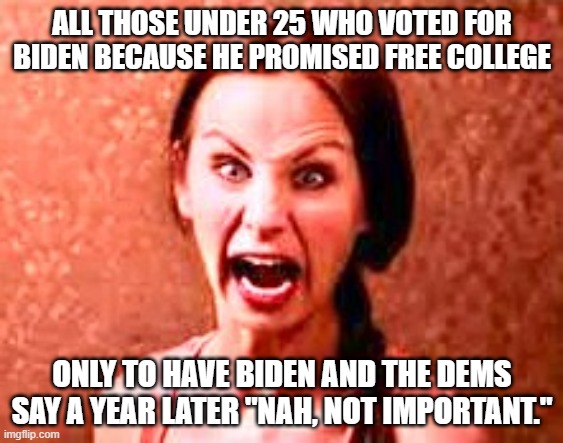 Crazy liberal | ALL THOSE UNDER 25 WHO VOTED FOR BIDEN BECAUSE HE PROMISED FREE COLLEGE; ONLY TO HAVE BIDEN AND THE DEMS SAY A YEAR LATER "NAH, NOT IMPORTANT." | image tagged in crazy liberal | made w/ Imgflip meme maker