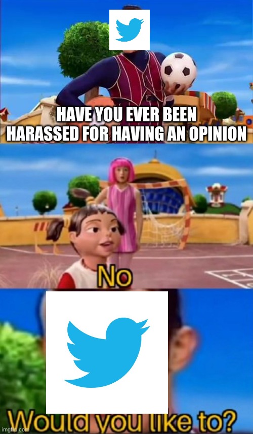 oh no twitter skipped your opinion! | HAVE YOU EVER BEEN HARASSED FOR HAVING AN OPINION | image tagged in would you like to,twitter,king crimson skipped your opinion | made w/ Imgflip meme maker