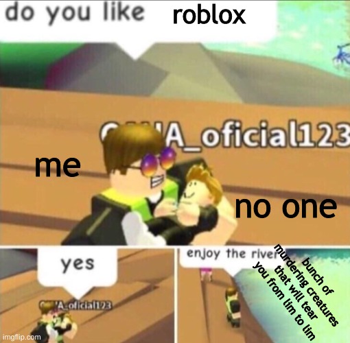 Enjoy The River | roblox; me; no one; bunch of murdering creatures that will tear you from lim to lim | image tagged in enjoy the river | made w/ Imgflip meme maker