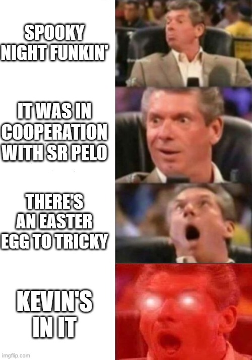 KEVIN!!!!!!!!!!!! | SPOOKY NIGHT FUNKIN'; IT WAS IN COOPERATION WITH SR PELO; THERE'S AN EASTER EGG TO TRICKY; KEVIN'S IN IT | image tagged in mr mcmahon reaction | made w/ Imgflip meme maker