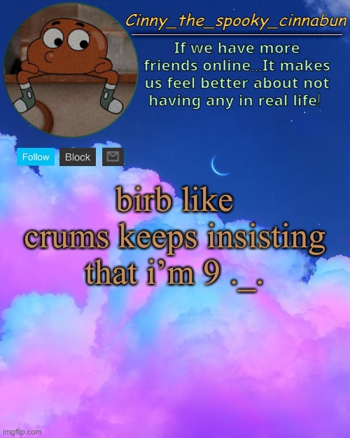 and he literally won’t shut up about 2 memes that i posted :| | birb like crums keeps insisting that i’m 9 ._. | image tagged in cinny's spooky temp | made w/ Imgflip meme maker