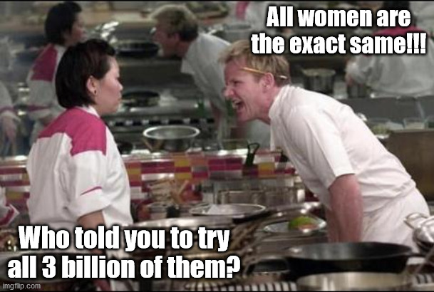 Angry Chef Gordon Ramsay | All women are the exact same!!! Who told you to try all 3 billion of them? | image tagged in memes,angry chef gordon ramsay | made w/ Imgflip meme maker