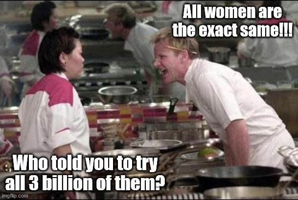 Angry Chef Gordon Ramsay Meme | All women are the exact same!!! Who told you to try all 3 billion of them? | image tagged in memes,angry chef gordon ramsay | made w/ Imgflip meme maker