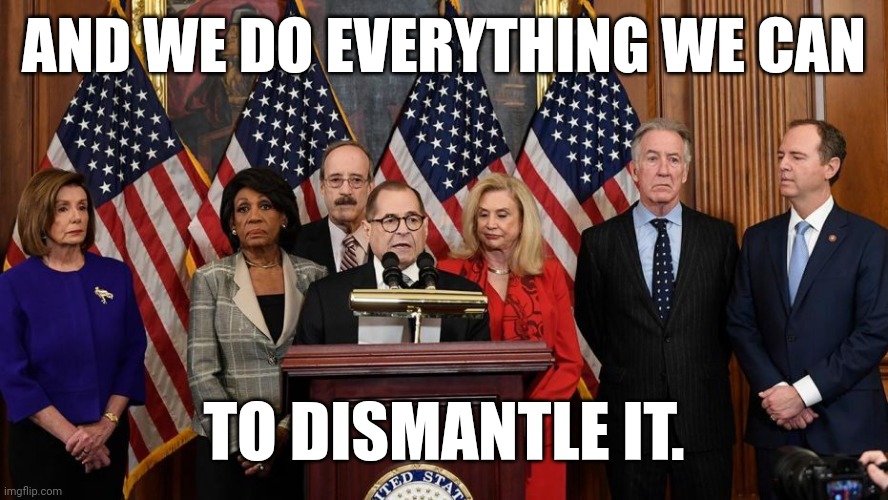 House Democrats | AND WE DO EVERYTHING WE CAN TO DISMANTLE IT. | image tagged in house democrats | made w/ Imgflip meme maker