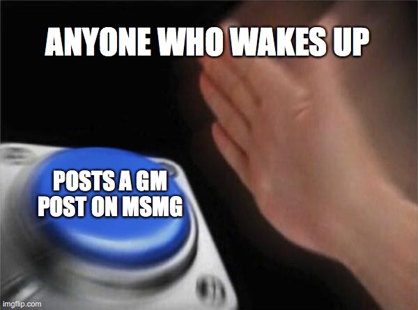tru right | ANYONE WHO WAKES UP; POSTS A GM POST ON MSMG | image tagged in memes,blank nut button | made w/ Imgflip meme maker