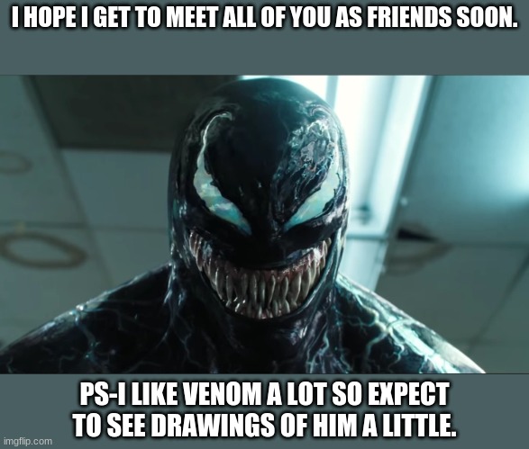 Hello. | I HOPE I GET TO MEET ALL OF YOU AS FRIENDS SOON. PS-I LIKE VENOM A LOT SO EXPECT TO SEE DRAWINGS OF HIM A LITTLE. | image tagged in venom | made w/ Imgflip meme maker