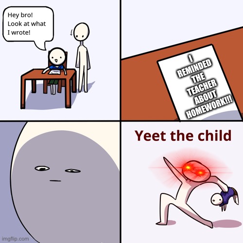 YEET |  I REMINDED THE TEACHER ABOUT HOMEWORK!!! | image tagged in yeet the child,memes | made w/ Imgflip meme maker