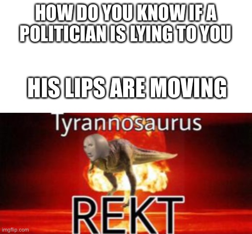 HOW DO YOU KNOW IF A POLITICIAN IS LYING TO YOU; HIS LIPS ARE MOVING | image tagged in blank white template,tyrannosaurus rekt | made w/ Imgflip meme maker