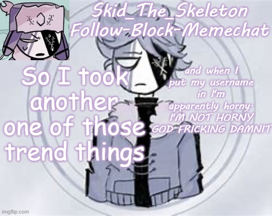 KILL ME. KILL ME NOW. | So I took another one of those trend things; and when I put my username in I'm apparently horny. I'M NOT HORNY GOD FRICKING DAMNIT | image tagged in skid's ruvyzat temp | made w/ Imgflip meme maker