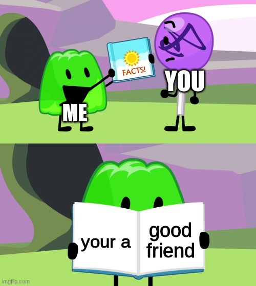 Gelatin's book of facts | ME YOU your a good friend | image tagged in gelatin's book of facts | made w/ Imgflip meme maker