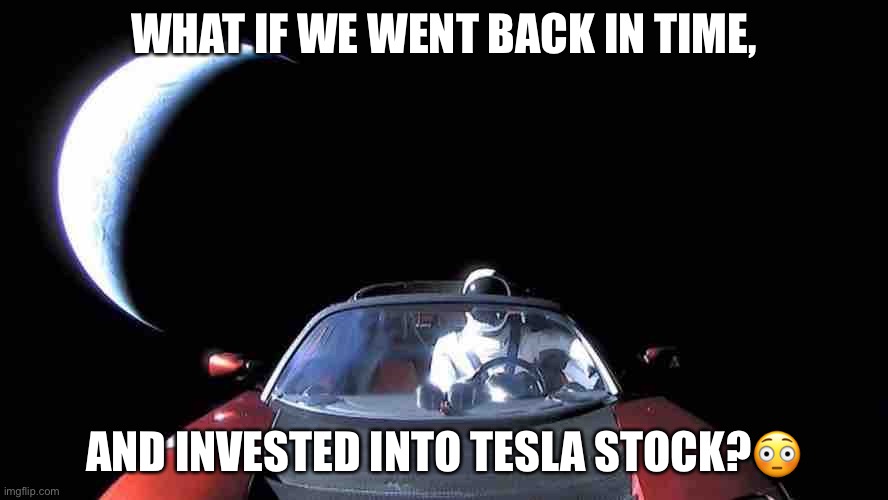 Elon Musk's Tesla | WHAT IF WE WENT BACK IN TIME, AND INVESTED INTO TESLA STOCK?😳 | image tagged in elon musk's tesla | made w/ Imgflip meme maker