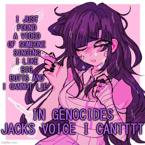 IT EVEN HAS THE LAUGH I CANNTTTT XD | I JUST FOUND A VIDEO OF SOMEONE SINGING I LIKE BIG BUTTS AND I CANNOT LIE; IN GENOCIDES JACKS VOICE I CANTTTT | image tagged in my mikan obsession is growing | made w/ Imgflip meme maker