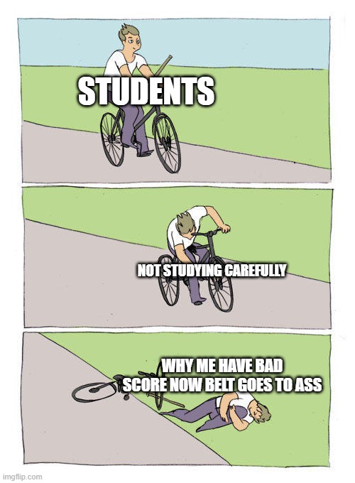 Bike Fall Meme | STUDENTS; NOT STUDYING CAREFULLY; WHY ME HAVE BAD SCORE NOW BELT GOES TO ASS | image tagged in memes,bike fall,memes | made w/ Imgflip meme maker
