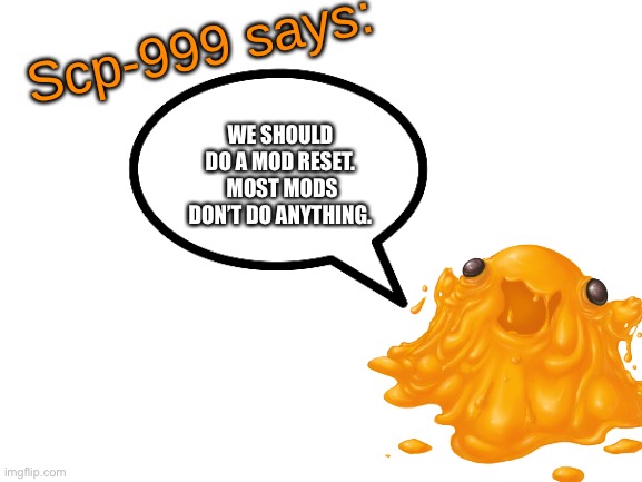 Like take out most of them.  Just keep the active ones. | WE SHOULD DO A MOD RESET.  MOST MODS DON’T DO ANYTHING. | image tagged in scp-999 says | made w/ Imgflip meme maker