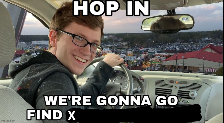 Hop in we're gonna find who asked | X | image tagged in hop in we're gonna find who asked | made w/ Imgflip meme maker