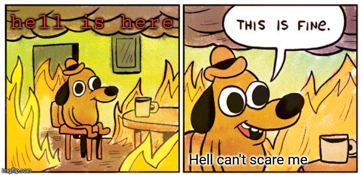 HELL IS HERE | hell is here; Hell can't scare me | image tagged in memes,this is fine | made w/ Imgflip meme maker