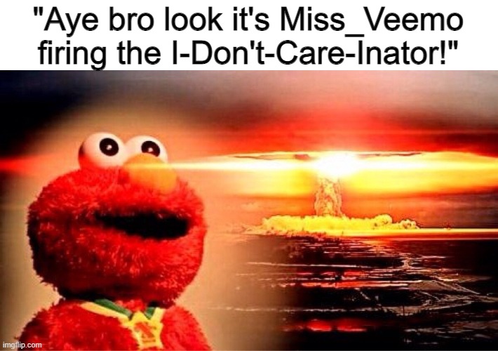 elmo nuclear explosion | "Aye bro look it's Miss_Veemo firing the I-Don't-Care-Inator!" | image tagged in elmo nuclear explosion | made w/ Imgflip meme maker