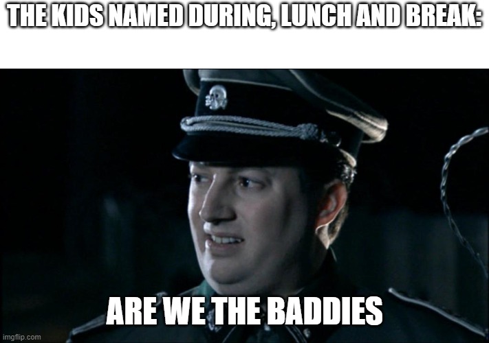 Are we the baddies? | THE KIDS NAMED DURING, LUNCH AND BREAK: ARE WE THE BADDIES | image tagged in are we the baddies | made w/ Imgflip meme maker