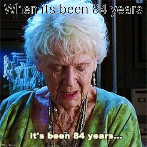 True story | When its been 84 years | image tagged in it's been 84 years | made w/ Imgflip meme maker