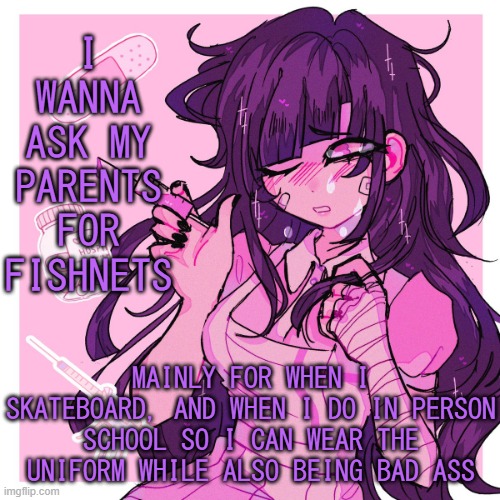 Im not cool i know | I WANNA ASK MY PARENTS FOR FISHNETS; MAINLY FOR WHEN I SKATEBOARD, AND WHEN I DO IN PERSON SCHOOL SO I CAN WEAR THE UNIFORM WHILE ALSO BEING BAD ASS | image tagged in my mikan obsession is growing | made w/ Imgflip meme maker