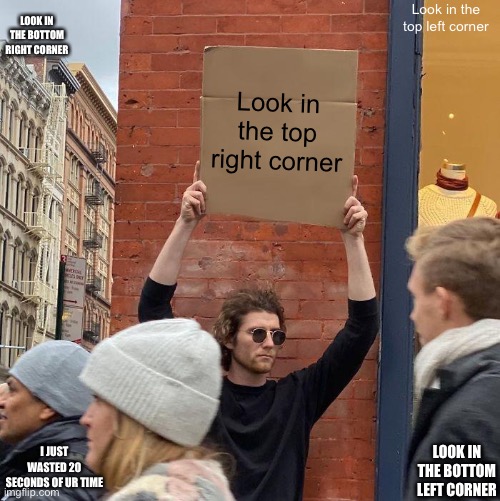 Hehe | LOOK IN THE BOTTOM RIGHT CORNER; Look in the top left corner; Look in the top right corner; I JUST WASTED 20 SECONDS OF UR TIME; LOOK IN THE BOTTOM LEFT CORNER | image tagged in memes,guy holding cardboard sign | made w/ Imgflip meme maker