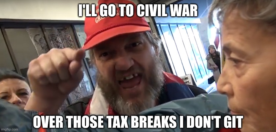 Angry Trumper | I'LL GO TO CIVIL WAR OVER THOSE TAX BREAKS I DON'T GIT | image tagged in angry trumper | made w/ Imgflip meme maker