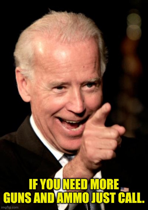 Smilin Biden Meme | IF YOU NEED MORE GUNS AND AMMO JUST CALL. | image tagged in memes,smilin biden | made w/ Imgflip meme maker