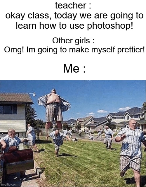 :D | teacher : 
okay class, today we are going to learn how to use photoshop! Other girls : 
Omg! Im going to make myself prettier! Me : | image tagged in photoshop,memes,funny,gifs,not really a gif,oh wow are you actually reading these tags | made w/ Imgflip meme maker