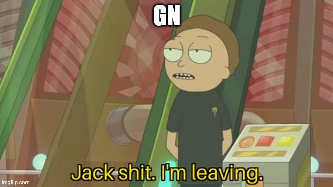 Jack shit. I'm leaving. | GN | image tagged in jack shit i'm leaving | made w/ Imgflip meme maker