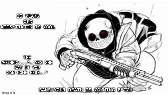 Bruh | 10 YEARS OLD KIDS:TIKTOK IS COOL; THE MOTHER:...*..YES SHE SAY IT YOU CAN COME HERE..* | image tagged in sans with a shotgun | made w/ Imgflip meme maker