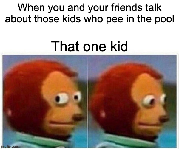 Monkey Puppet Meme | When you and your friends talk about those kids who pee in the pool; That one kid | image tagged in memes,monkey puppet | made w/ Imgflip meme maker