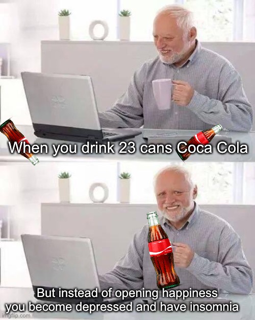 Hide the Pain Harold | When you drink 23 cans Coca Cola; But instead of opening happiness you become depressed and have insomnia | image tagged in memes,hide the pain harold | made w/ Imgflip meme maker