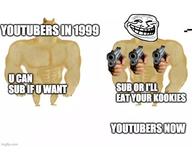 DOGE!!! | YOUTUBERS IN 1999; U CAN SUB IF U WANT; SUB OR I'LL EAT YOUR KOOKIES; YOUTUBERS NOW | image tagged in doge | made w/ Imgflip meme maker