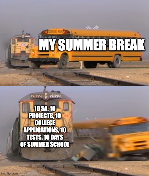 school be like | MY SUMMER BREAK; 10 SA, 10 PROJECTS, 10 COLLEGE APPLICATIONS, 10 TESTS, 10 DAYS OF SUMMER SCHOOL | image tagged in a train hitting a school bus | made w/ Imgflip meme maker