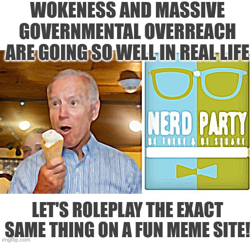 how about no! | WOKENESS AND MASSIVE GOVERNMENTAL OVERREACH ARE GOING SO WELL IN REAL LIFE; LET'S ROLEPLAY THE EXACT SAME THING ON A FUN MEME SITE! | image tagged in biden loves ice cream,nerd party announcement | made w/ Imgflip meme maker