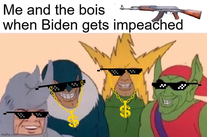 Biden leaves office, put in Trump, and we will be golden | Me and the bois when Biden gets impeached | image tagged in memes,me and the boys,biden,sucks,ass | made w/ Imgflip meme maker