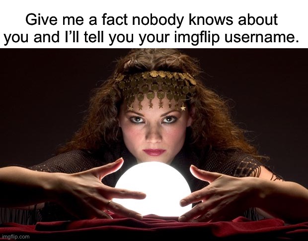 W | Give me a fact nobody knows about you and I’ll tell you your imgflip username. | image tagged in psychic with crystal ball | made w/ Imgflip meme maker