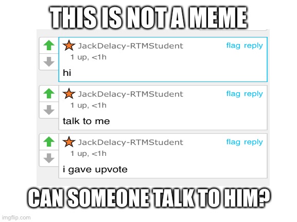 This is not a meme | THIS IS NOT A MEME; CAN SOMEONE TALK TO HIM? | image tagged in talktothisguy | made w/ Imgflip meme maker