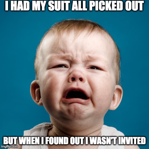 sad | I HAD MY SUIT ALL PICKED OUT; BUT WHEN I FOUND OUT I WASN'T INVITED | image tagged in baby | made w/ Imgflip meme maker