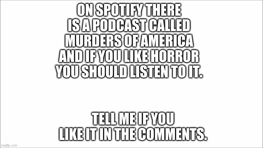 ,lwdckm[ovifebru | ON SPOTIFY THERE IS A PODCAST CALLED MURDERS OF AMERICA AND IF YOU LIKE HORROR YOU SHOULD LISTEN TO IT. TELL ME IF YOU LIKE IT IN THE COMMENTS. | image tagged in oh wow are you actually reading these tags,say that again i dare you | made w/ Imgflip meme maker