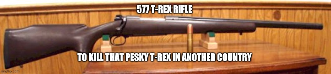 BOLT ACTION 577 T-REX | 577 T-REX RIFLE; TO KILL THAT PESKY T-REX IN ANOTHER COUNTRY | image tagged in bolt action 577 t-rex | made w/ Imgflip meme maker