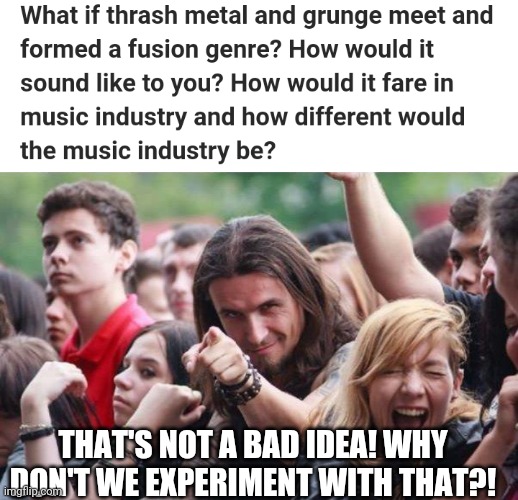Grunge fusing with thrash metal? Neat! (We would get "thrash-grunge") | THAT'S NOT A BAD IDEA! WHY DON'T WE EXPERIMENT WITH THAT?! | image tagged in ridiculously photogenic metalhead,thrash metal,grunge,music,heavy metal,rock and roll | made w/ Imgflip meme maker