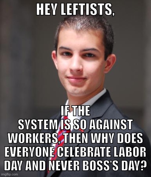 THINK ABOUT IT | HEY LEFTISTS, IF THE
SYSTEM IS SO AGAINST
WORKERS, THEN WHY DOES
EVERYONE CELEBRATE LABOR DAY AND NEVER BOSS’S DAY? | image tagged in college conservative,labor day,boss,capitalism,socialism,conservative logic | made w/ Imgflip meme maker