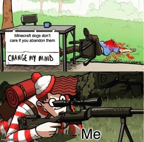The do care :( | Minecraft dogs don’t care if you abandon them; Me | image tagged in waldo shoots the change my mind guy | made w/ Imgflip meme maker