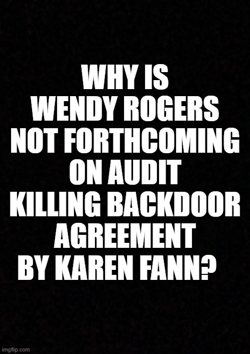 Blank  | WHY IS WENDY ROGERS NOT FORTHCOMING ON AUDIT KILLING BACKDOOR AGREEMENT BY KAREN FANN? | image tagged in blank | made w/ Imgflip meme maker