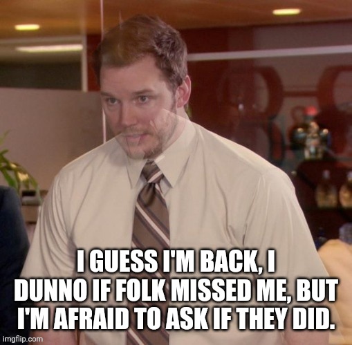 Well then... | I GUESS I'M BACK, I DUNNO IF FOLK MISSED ME, BUT I'M AFRAID TO ASK IF THEY DID. | image tagged in afraid to ask andy-ghost | made w/ Imgflip meme maker