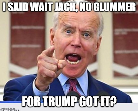 Joe Biden no malarkey | I SAID WAIT JACK, NO GLUMMER; FOR TRUMP GOT IT? | image tagged in joe biden no malarkey | made w/ Imgflip meme maker