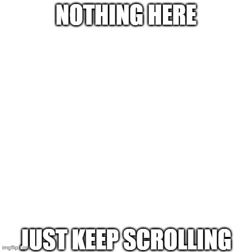 nothing but text | NOTHING HERE; JUST KEEP SCROLLING | image tagged in memes,blank transparent square | made w/ Imgflip meme maker