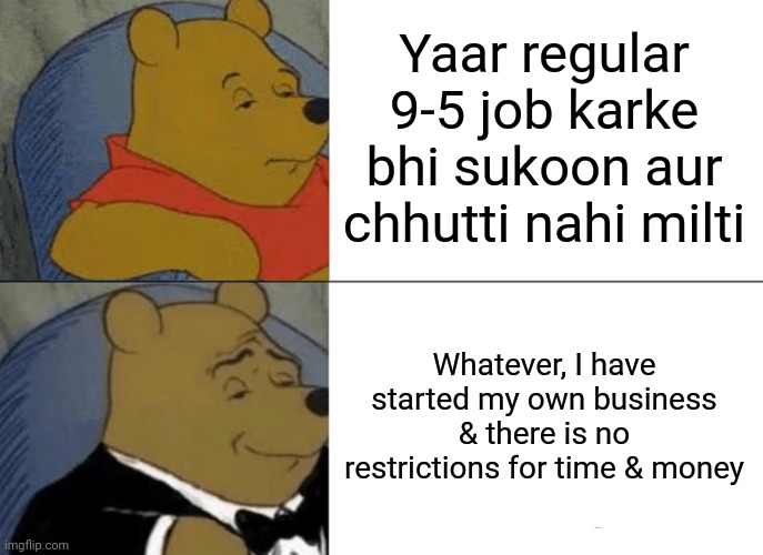 Tuxedo Winnie The Pooh | Yaar regular 9-5 job karke bhi sukoon aur chhutti nahi milti; Whatever, I have started my own business & there is no restrictions for time & money | image tagged in memes,tuxedo winnie the pooh | made w/ Imgflip meme maker